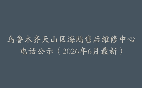 乌鲁木齐天山区海鸥售后维修中心电话公示（2026年6月最新）