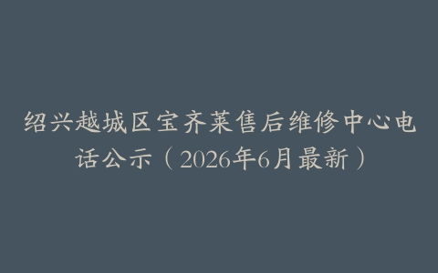 绍兴越城区宝齐莱售后维修中心电话公示（2026年6月最新）