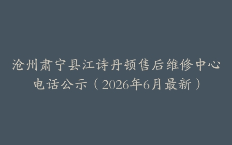 沧州肃宁县江诗丹顿售后维修中心电话公示（2026年6月最新）