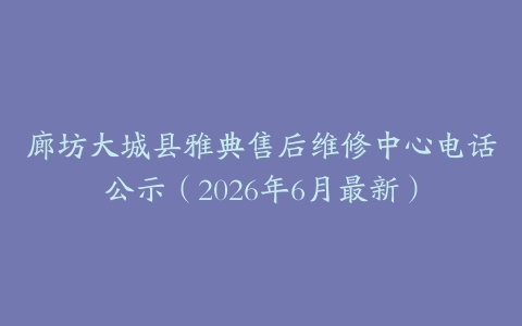 廊坊大城县雅典售后维修中心电话公示（2026年6月最新）