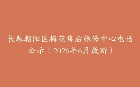 长春朝阳区梅花售后维修中心电话公示（2026年6月最新）