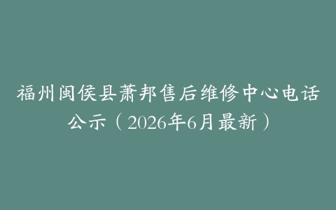 福州闽侯县萧邦售后维修中心电话公示（2026年6月最新）