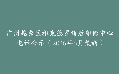 广州越秀区雅克德罗售后维修中心电话公示（2026年6月最新）