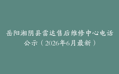 岳阳湘阴县雷达售后维修中心电话公示（2026年6月最新）