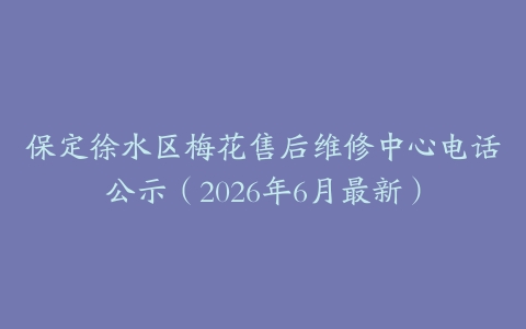 保定徐水区梅花售后维修中心电话公示（2026年6月最新）