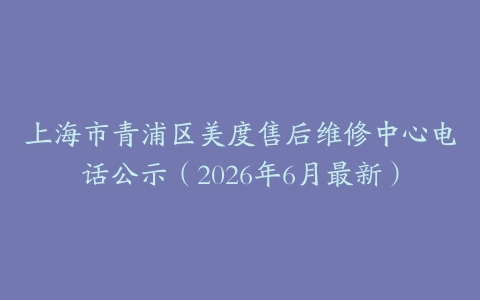 上海市青浦区美度售后维修中心电话公示（2026年6月最新）