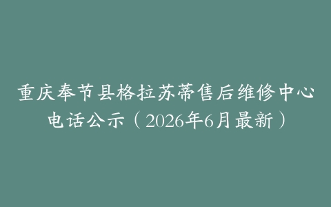 重庆奉节县格拉苏蒂售后维修中心电话公示（2026年6月最新）