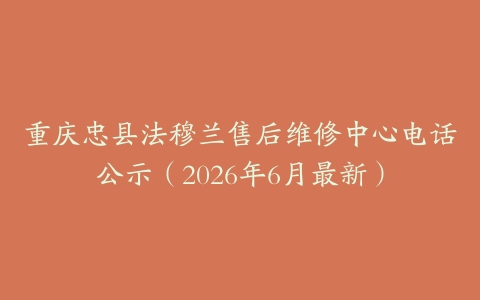重庆忠县法穆兰售后维修中心电话公示（2026年6月最新）