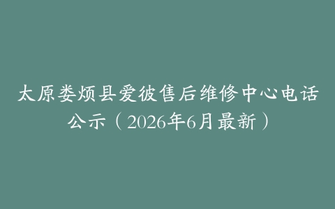 太原娄烦县爱彼售后维修中心电话公示（2026年6月最新）