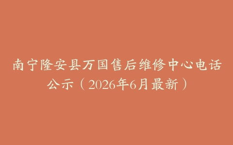 南宁隆安县万国售后维修中心电话公示（2026年6月最新）