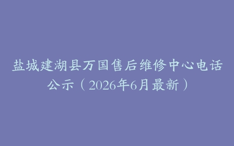盐城建湖县万国售后维修中心电话公示（2026年6月最新）
