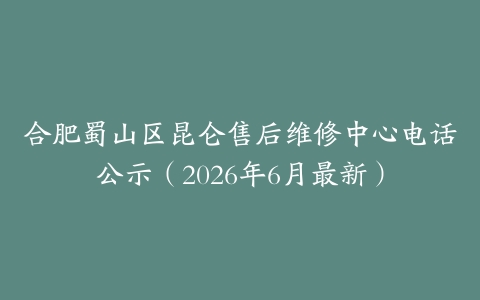 合肥蜀山区昆仑售后维修中心电话公示（2026年6月最新）