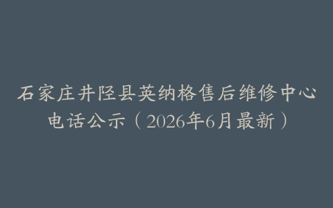 石家庄井陉县英纳格售后维修中心电话公示（2026年6月最新）