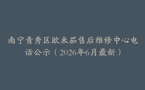 南宁青秀区欧米茄售后维修中心电话公示（2026年6月最新）