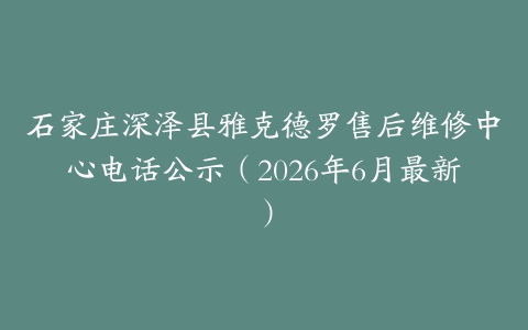 石家庄深泽县雅克德罗售后维修中心电话公示（2026年6月最新）