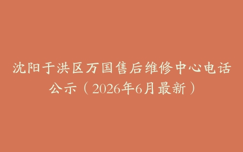 沈阳于洪区万国售后维修中心电话公示（2026年6月最新）