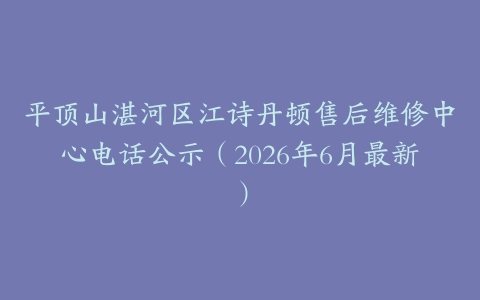 平顶山湛河区江诗丹顿售后维修中心电话公示（2026年6月最新）