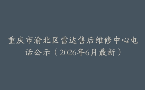重庆市渝北区雷达售后维修中心电话公示（2026年6月最新）