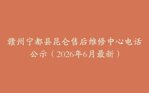 赣州宁都县昆仑售后维修中心电话公示（2026年6月最新）