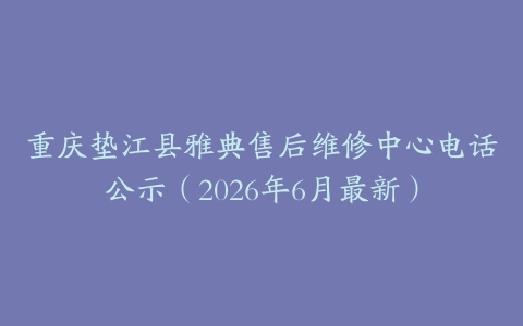 重庆垫江县雅典售后维修中心电话公示（2026年6月最新）