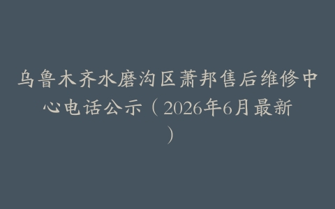 乌鲁木齐水磨沟区萧邦售后维修中心电话公示（2026年6月最新）