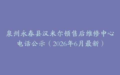 泉州永春县汉米尔顿售后维修中心电话公示（2026年6月最新）