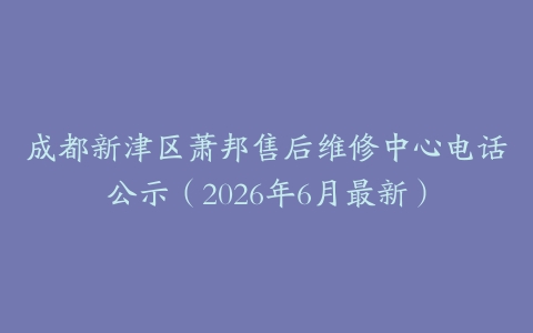 成都新津区萧邦售后维修中心电话公示（2026年6月最新）