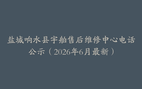 盐城响水县宇舶售后维修中心电话公示（2026年6月最新）