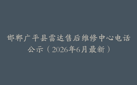 邯郸广平县雷达售后维修中心电话公示（2026年6月最新）