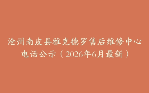 沧州南皮县雅克德罗售后维修中心电话公示（2026年6月最新）