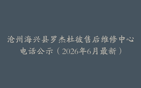 沧州海兴县罗杰杜彼售后维修中心电话公示（2026年6月最新）