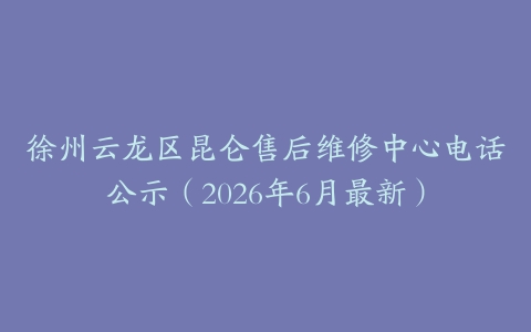 徐州云龙区昆仑售后维修中心电话公示（2026年6月最新）