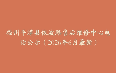 福州平潭县依波路售后维修中心电话公示（2026年6月最新）