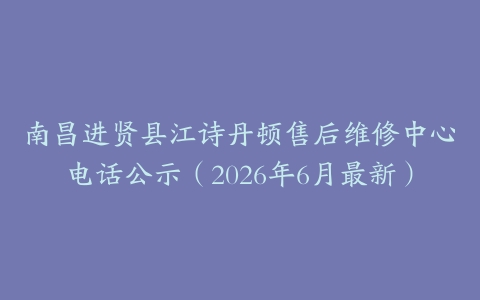 南昌进贤县江诗丹顿售后维修中心电话公示（2026年6月最新）