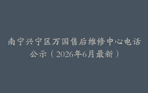 南宁兴宁区万国售后维修中心电话公示（2026年6月最新）