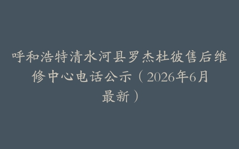 呼和浩特清水河县罗杰杜彼售后维修中心电话公示（2026年6月最新）