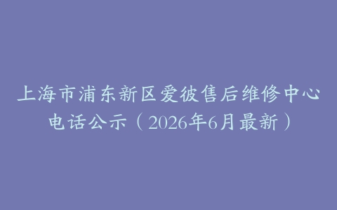 上海市浦东新区爱彼售后维修中心电话公示（2026年6月最新）