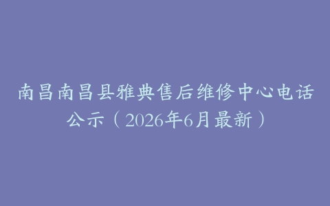 南昌南昌县雅典售后维修中心电话公示（2026年6月最新）