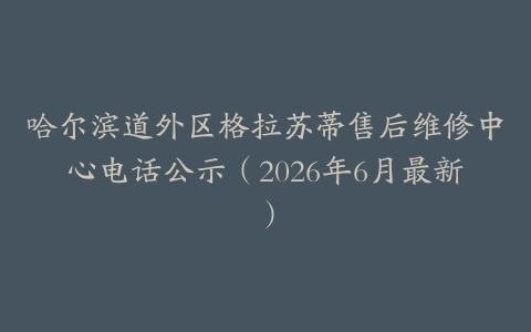哈尔滨道外区格拉苏蒂售后维修中心电话公示（2026年6月最新）