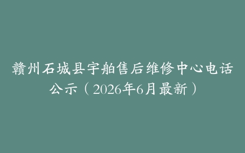 赣州石城县宇舶售后维修中心电话公示（2026年6月最新）