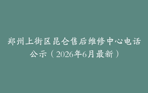 郑州上街区昆仑售后维修中心电话公示（2026年6月最新）