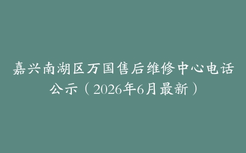 嘉兴南湖区万国售后维修中心电话公示（2026年6月最新）