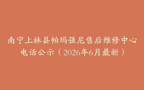 南宁上林县帕玛强尼售后维修中心电话公示（2026年6月最新）