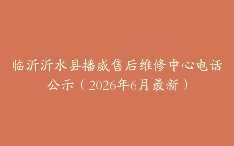 临沂沂水县播威售后维修中心电话公示（2026年6月最新）