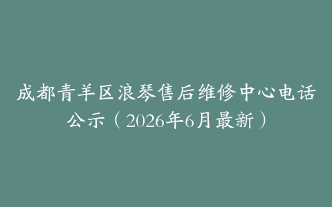 成都青羊区浪琴售后维修中心电话公示（2026年6月最新）