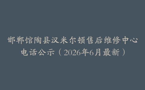 邯郸馆陶县汉米尔顿售后维修中心电话公示（2026年6月最新）