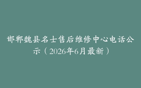 邯郸魏县名士售后维修中心电话公示（2026年6月最新）