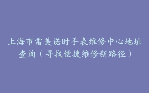 上海市雷美诺时手表维修中心地址查询（寻找便捷维修新路径）