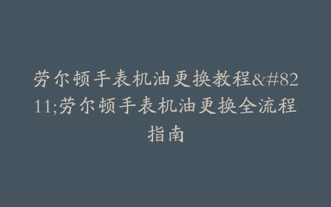 劳尔顿手表机油更换教程–劳尔顿手表机油更换全流程指南