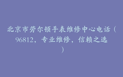 北京市劳尔顿手表维修中心电话（96812，专业维修，信赖之选）
